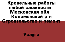 Кровельные работы любой сложности - Московская обл., Коломенский р-н Строительство и ремонт » Услуги   . Московская обл.